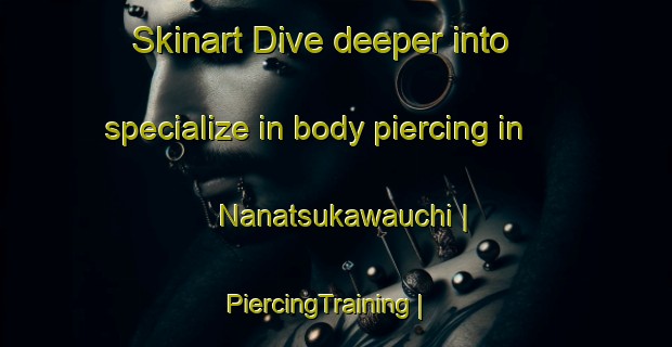 Skinart Dive deeper into specialize in body piercing in Nanatsukawauchi | PiercingTraining | PiercingClasses | SkinartTraining-Japan